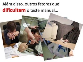 Além disso, outros fatores que
dificultam o teste manual...
 