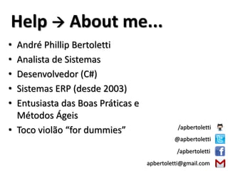Help  About me...
• André P. Bertoletti
• Pai “júnior” :D
• Analista de Sistemas (2003)
• Desenvolvedor (C#)
• Sistemas ERP (ITSA SOL)
• Professor (Pronatec/Unimep)
• Entusiasta das Boas Práticas e
Métodos Ágeis
• Curto também: violão,
políticas públicas, café,
espiritualidade, etc...
apbertoletti@gmail.com
@apbertoletti
/apbertoletti
/apbertoletti
 