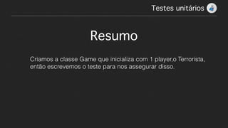 Testes unitários!
Resumo
Criamos a classe Game que inicializa com 1 player,o Terrorista,
então escrevemos o teste para nos assegurar disso.
 
