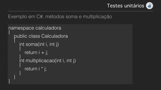 Exemplo em C#, métodos soma e multiplicação
Testes unitários!
namespace calculadora
{
    public class Calculadora
    {
        int soma(int i, int j)
        {
            return i + j;
        }
        int multiplicacao(int i, int j)
        {
            return i * j;
        }
    }
}
 