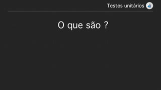 Testes unitários!
O que são ?
 