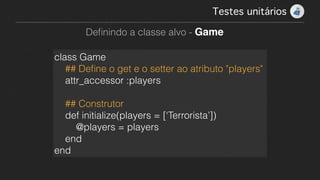 Testes unitários!
Deﬁnindo a classe alvo - Game
class Game
## Deﬁne o get e o setter ao atributo "players"
attr_accessor :players
!
## Construtor
def initialize(players = [‘Terrorista’])
@players = players
end
end
 