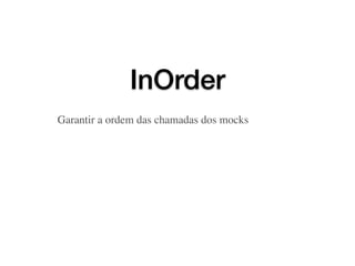 InOrder
Garantir a ordem das chamadas dos mocks
 