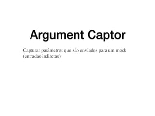 Argument Captor
Capturar parâmetros que são enviados para um mock
(entradas indiretas)
 