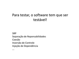 Para testar, o software tem que ser
              testável!


SRP
Separação de Reponsabilidades
Coesão
Inversão de Controle
Injeção de Dependência
...
 