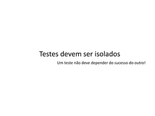 Testes devem ser isolados
     Um teste não deve depender do sucesso do outro!
 