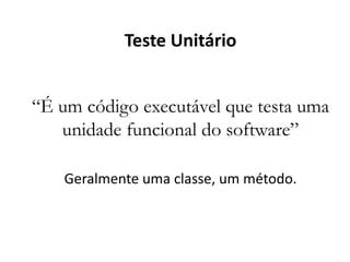 Teste Unitário


“É um código executável que testa uma
   unidade funcional do software”

    Geralmente uma classe, um método.
 