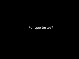 Por que testes?
 