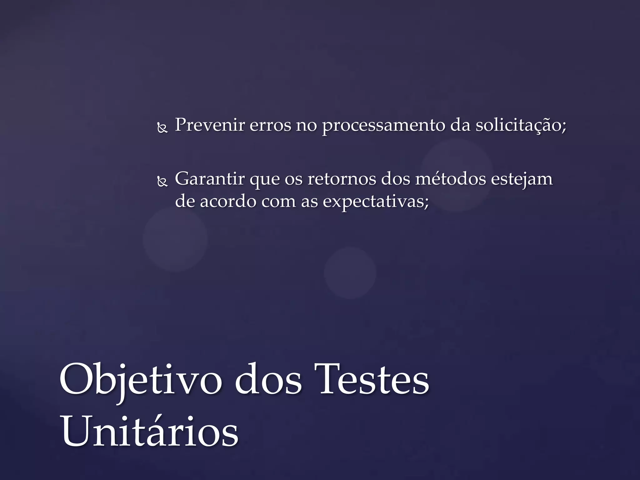  Prevenir erros no processamento da solicitação;
 Garantir que os retornos dos métodos estejam
de acordo com as expectativas;
Objetivo dos Testes
Unitários
 