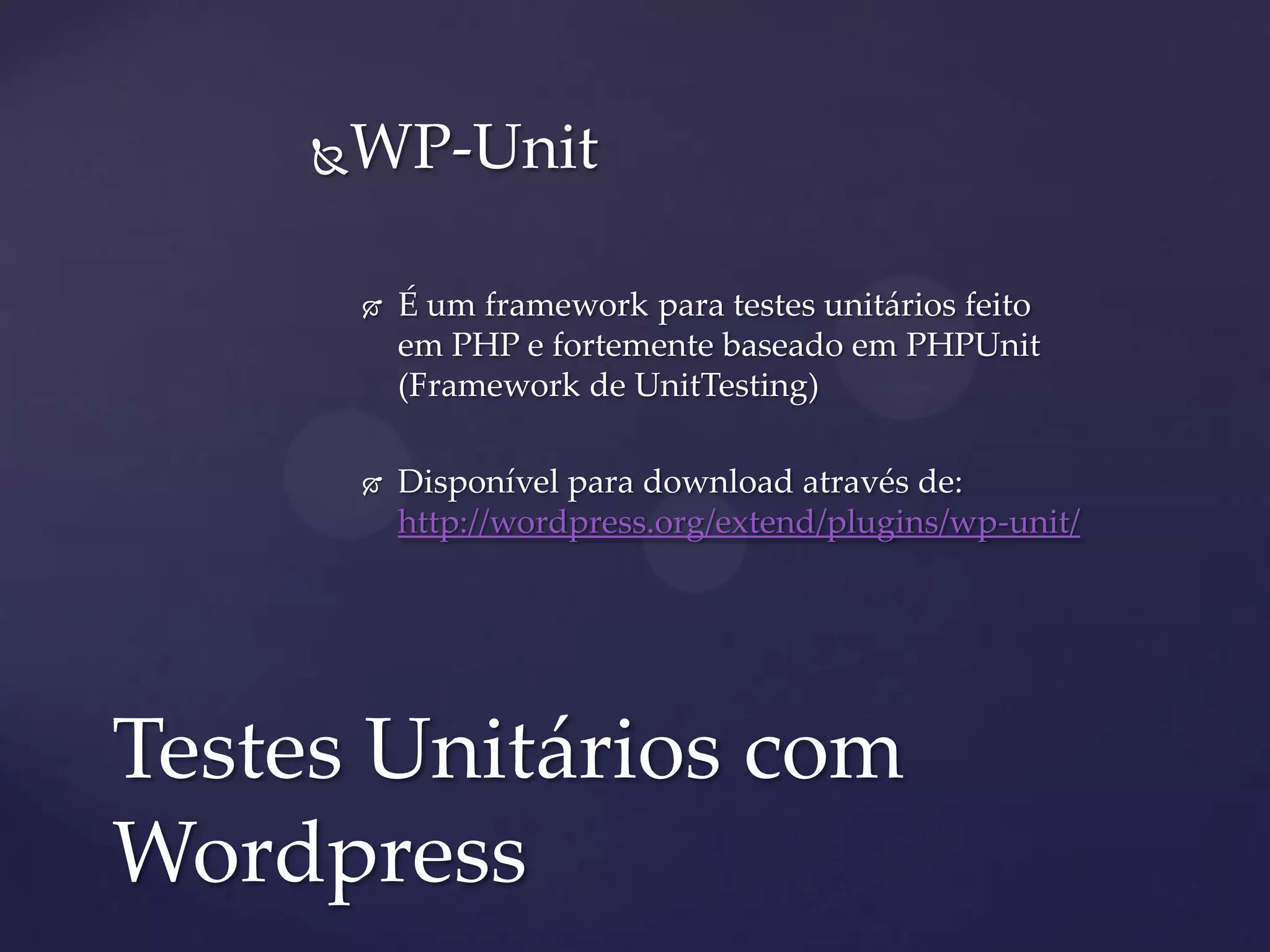 WP-Unit
 É um framework para testes unitários feito
em PHP e fortemente baseado em PHPUnit
(Framework de UnitTesting)
 Disponível para download através de:
http://wordpress.org/extend/plugins/wp-unit/
Testes Unitários com
Wordpress
 