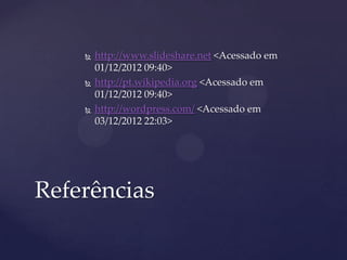  http://www.slideshare.net <Acessado em
01/12/2012 09:40>
 http://pt.wikipedia.org <Acessado em
01/12/2012 09:40>
 http://wordpress.com/ <Acessado em
03/12/2012 22:03>
Referências
 
