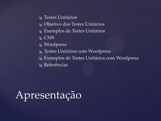  Testes Unitários
 Objetivo dos Testes Unitários
 Exemplos de Testes Unitários
 CMS
 Wordpress
 Testes Unitários com Wordpress
 Exemplos de Testes Unitários com Wordpress
 Referências
Apresentação
 