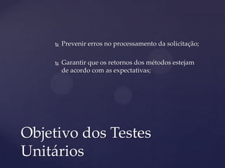 Prevenir erros no processamento da solicitação;
 Garantir que os retornos dos métodos estejam
de acordo com as expectativas;
Objetivo dos Testes
Unitários
 