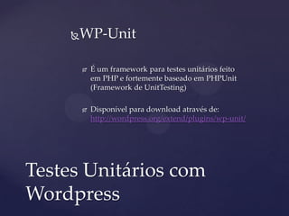 WP-Unit
 É um framework para testes unitários feito
em PHP e fortemente baseado em PHPUnit
(Framework de UnitTesting)
 Disponível para download através de:
http://wordpress.org/extend/plugins/wp-unit/
Testes Unitários com
Wordpress
 
