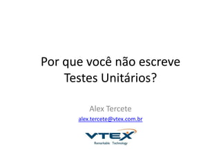 Por que você não escreve
Testes Unitários?
Alex Tercete
alex.tercete@vtex.com.br
 