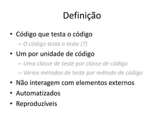Definição
• Código que testa o código
– O código testa o teste (?)
• Um por unidade de código
– Uma classe de teste por classe de código
– Vários métodos de teste por método de código
• Não interagem com elementos externos
• Automatizados
• Reproduzíveis
 