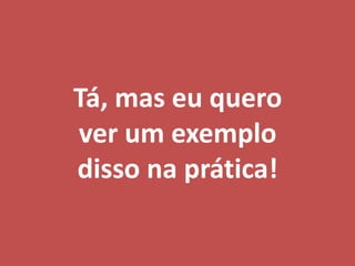 Tá, mas eu quero
ver um exemplo
disso na prática!
 