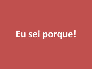 Eu sei porque!
 