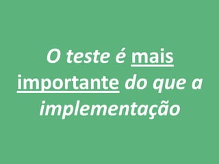 O teste é mais
importante do que a
implementação
 