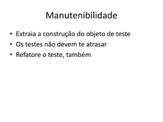 Manutenibilidade
• Extraia a construção do objeto de teste
• Os testes não devem te atrasar
• Refatore o teste, também
 