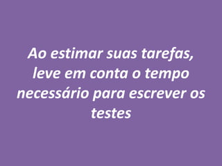 Ao estimar suas tarefas,
leve em conta o tempo
necessário para escrever os
testes
 