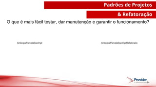 5
Padrões de Projetos
& Refatoração
O que é mais fácil testar, dar manutenção e garantir o funcionamento?
AntecipaParcelaDaoImpl AntecipaParcelaDaoImplRefatorado
 