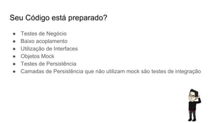 Seu Código está preparado?
● Testes de Negócio
● Baixo acoplamento
● Utilização de Interfaces
● Objetos Mock
● Testes de Persistência
● Camadas de Persistência que não utilizam mock são testes de integração
 