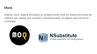 Mock
Objetos mock, objetos simulados ou simplesmente mock em desenvolvimento de
software são objetos que simulam o comportamento de objetos reais de forma
controlada.
 