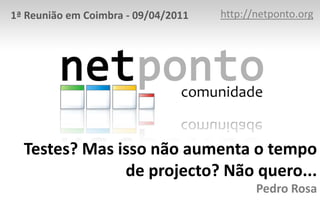 http://netponto.org 1ª Reunião em Coimbra - 09/04/2011 Testes? Mas isso não aumenta o tempo de projecto? Não quero...Pedro Rosa 