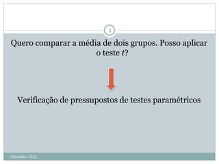 4

Quero comparar a média de dois grupos. Posso aplicar
                     o teste t?




    Verificação de pressupostos de testes paramétricos




Célia Sales - UAL
 
