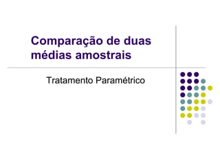 Comparação de duas
médias amostrais
Tratamento Paramétrico
 
