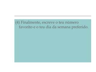 (4) Finalmente, escreve o teu número
favorito e o teu dia da semana preferido.

 