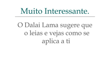Muito Interessante.
O Dalai Lama sugere que
o leias e vejas como se
aplica a ti

 