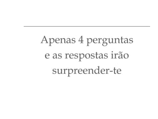 Apenas 4 perguntas
e as respostas irão
surpreender-te

 