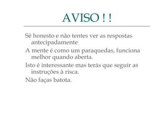 AVISO ! !
Sê honesto e não tentes ver as respostas
antecipadamente
A mente é como um paraquedas, funciona
melhor quando aberta.
Isto é interessante mas terás que seguir as
instruções à risca.
Não faças batota.

 