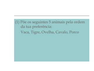 (1) Põe os seguintes 5 animais pela ordem
da tua preferência:
Vaca, Tigre, Ovelha, Cavalo, Porco

 