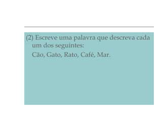 (2) Escreve uma palavra que descreva cada
um dos seguintes:
Cão, Gato, Rato, Café, Mar.

 