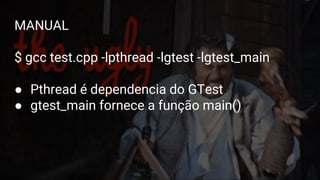 Google Test
Formas de construir
MANUAL
$ gcc test.cpp -lpthread -lgtest -lgtest_main
● Pthread é dependencia do GTest
● gtest_main fornece a função main()
 