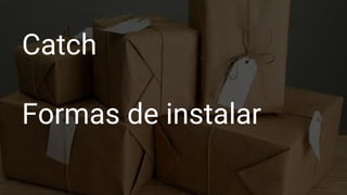 Catch
Formas de instalar
 