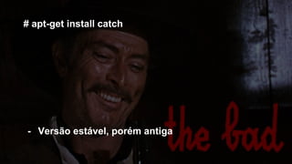 # apt-get install catch
- Versão estável, porém antiga
 