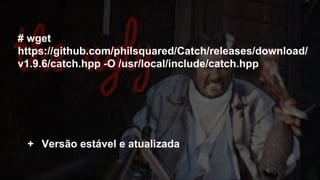 # wget
https://github.com/philsquared/Catch/releases/download/
v1.9.6/catch.hpp -O /usr/local/include/catch.hpp
+ Versão estável e atualizada
 