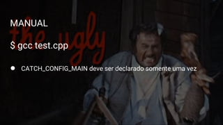 Google Test
Formas de construir
MANUAL
$ gcc test.cpp
● CATCH_CONFIG_MAIN deve ser declarado somente uma vez
 