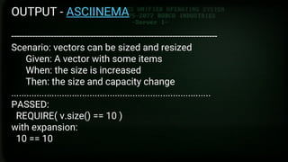 Google Test
Formas de construir
OUTPUT - ASCIINEMA
------------------------------------------------------------------------------
Scenario: vectors can be sized and resized
Given: A vector with some items
When: the size is increased
Then: the size and capacity change
...............................................................................
PASSED:
REQUIRE( v.size() == 10 )
with expansion:
10 == 10
 