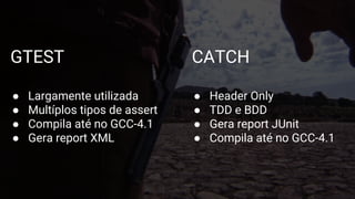 GTEST
● Largamente utilizada
● Multíplos tipos de assert
● Compila até no GCC-4.1
● Gera report XML
CATCH
● Header Only
● TDD e BDD
● Gera report JUnit
● Compila até no GCC-4.1
 