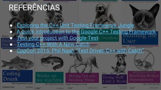 REFERÊNCIAS
● Exploring the C++ Unit Testing Framework Jungle
● A quick introduction to the Google C++ Testing Framework
● Test your project with Google Test
● Testing C++ With A New Catch
● CppCon 2015: Phil Nash “Test Driven C++ with Catch”
 