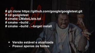 # git clone https://github.com/google/googletest.git
# cd googletest
# cmake CMakeLists.txt
# cmake --build .
# cmake --build . --target install
+ Versão estável e atualizada
- Possui apenas os fontes
 