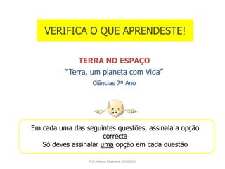 VERIFICA O QUE APRENDESTE!
TERRA NO ESPAÇO
“Terra, um planeta com Vida”
Ciências 7º Ano
Em cada uma das seguintes questões, assinala a opção
correcta
Só deves assinalar uma opção em cada questão
Prof. Helena Casanova 2010/2011
 