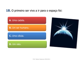 A. Uma cadela.
B. Um ser humano.
C. Uma célula.
D. Um rato.
Prof. Helena Casanova 2010/2011
18. O primeiro ser vivo a ir para o espaço foi:
 