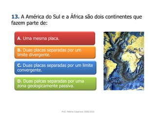 A. Uma mesma placa. 13.A América do Sul e a África são dois continentes que fazem parte de:B. Duas placas separadas por um limite divergente. C.Duas placas separadas por um limite convergente.D.Duas palcas separadas por uma zona geologicamente passiva.Prof. Helena Casanova 2009/2010