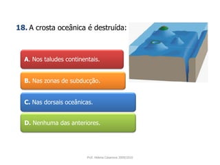 A.Nos taludes continentais.18.A crosta oceânica é destruída:B.Nas zonas de subducção.C. Nas dorsais oceânicas.D. Nenhuma das anteriores.Prof. Helena Casanova 2009/2010